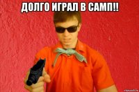 долго играл в самп!! 