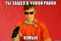 ты зашел в чужой район кумык