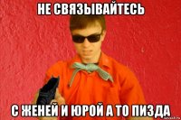 не связывайтесь с женей и юрой а то пизда