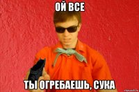 ой все ты огребаешь, сука