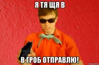 я тя щя в в гроб отправлю!