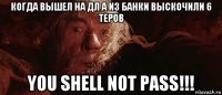 когда вышел на дл а из банки выскочили 6 теров you shell not pass!!!