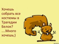 Хочешь собрать все костюмы в Трагедии Белок?
....Много хочешь;)