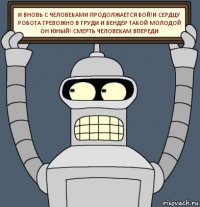 и вновь с человеками продолжается бой!и сердцу робота тревожно в груди и бендер такой молодой он юный! смерть человекам впереди