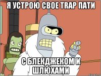 я устрою свое trap пати с блекджеком и шлюхами