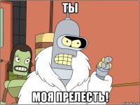 ты моя прелесть!