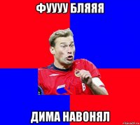 фуууу бляяя дима навонял