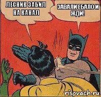 лесник забил на канал завали ебало и жди!