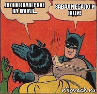 лесник наверное на канал... завали ебало и жди!