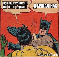 Треня в 22:00? Ну же ответ дайте держал нах