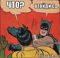 Что? Отойди с....