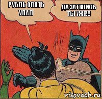 рубль опять упал да заткнись ты уже!!!