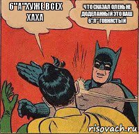 6"А"хуже всех хаха что сказал олень не доделанный это ваш 6"л" говнястый