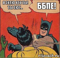 Я знаю кто ты! Ты сют... ББПЕ!