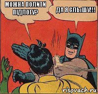 Можна полити підлогу? Да я сльıшу!!!