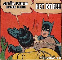 Давайте перенесем встречу на Мегу НЕТ БЛЯ!!!