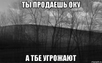 ты продаешь оку а тбе угрожают