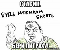 стасик, бери литруху!