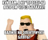 хуй вам, а не "проеду-ка я утром через балахну! валите на электричку блять!