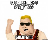 сговорились с курдей??? блеать!!!!