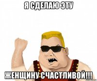 я сделаю эту женщину счастливой!!!