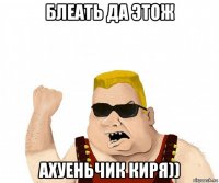 блеать да этож ахуеньчик киря))