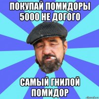 покупай помидоры 5000 не догого самый гнилой помидор