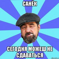 санёк сегодня можеш не сдаваться