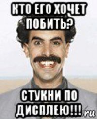 кто его хочет побить? стукни по дисплею!!!