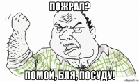 пожрал? помой, бля, посуду!