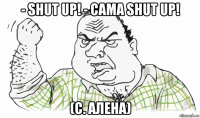 - shut up! - сама shut up! (с. алена)