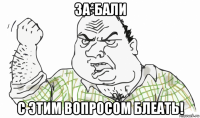 за*бали с этим вопросом блеать!