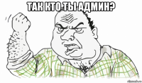 так кто ты админ? 