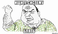 ищите систему блять