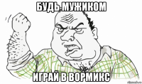 будь мужиком играй в вормикс