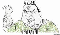 дурак блеать!