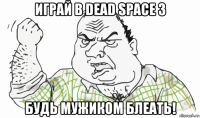 играй в dead space 3 будь мужиком блеать!