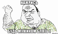 нажрись будь мужиком блять !