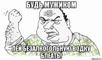 будь мужиком пей безалкогольную водку блеать!