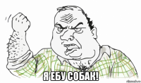  я ебу собак!