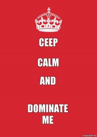 CEEP CALM AND DOMINATE
ME