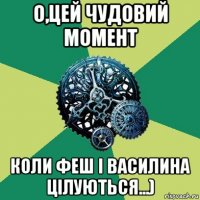 о,цей чудовий момент коли феш і василина цілуються...)