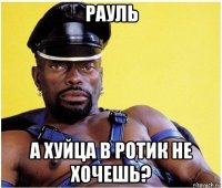 рауль а хуйца в ротик не хочешь?