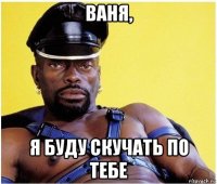 ваня, я буду скучать по тебе