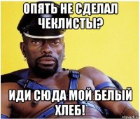 опять не сделал чеклисты? иди сюда мой белый хлеб!