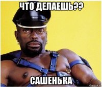 что делаешь?? сашенька