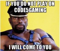 if you do not play on code5gaming i will come to you