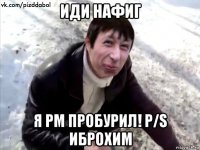 иди нафиг я рм пробурил! p/s иброхим