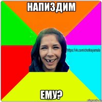 напиздим ему?