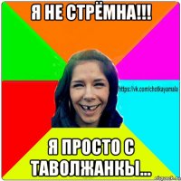 я не стрёмна!!! я просто с таволжанкы...